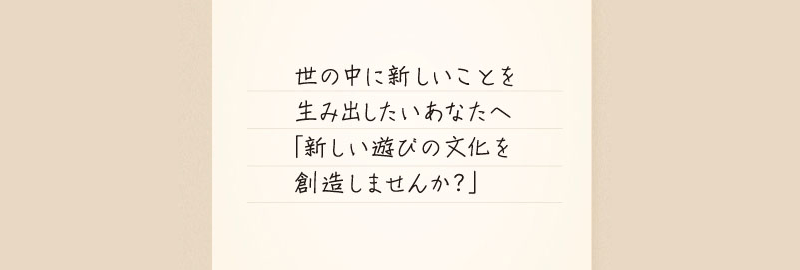 世の中に新しいことを生み出したいあなたへ「新しい遊びの文化を創造しませんか？」