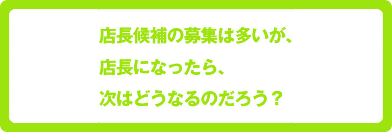 店長候補の募集は多いが、店長になったら、次はどうなるのだろう？