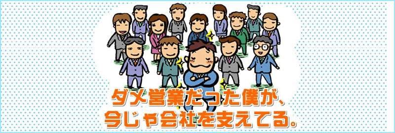 ダメ営業だったが僕が、今じゃ会社を支えてる。