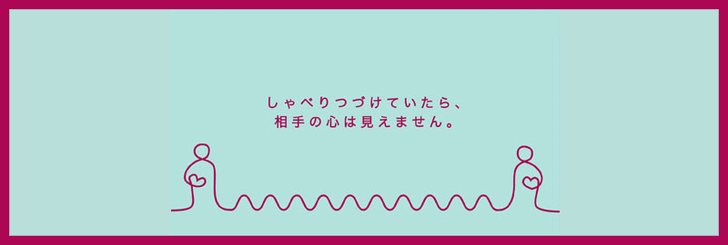 しゃべり続けていたら、相手の心は見えません。