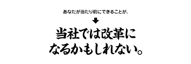 あなたが当たり前にできることが、→当社では改革になるかもしれない。