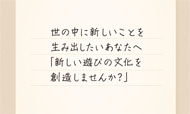 世の中に新しいことを生み出したいあなたへ「新しい遊びの文化を創造しませんか？」