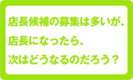 店長候補の募集は多いが、店長になったら、次はどうなるのだろう？