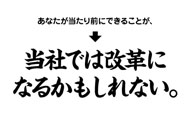 あなたが当たり前にできることが、→当社では改革になるかもしれない。